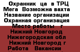 Охранник (ца) в ТРЦ Мега. Возможна вахта › Название организации ­ Охранная организация › Место работы ­ г. Нижний Новгород - Нижегородская обл., Нижний Новгород г. Работа » Вакансии   . Нижегородская обл.,Нижний Новгород г.